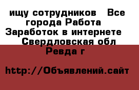 ищу сотрудников - Все города Работа » Заработок в интернете   . Свердловская обл.,Ревда г.